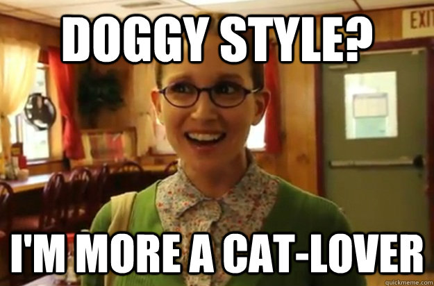 Doggy style? i'm more a cat-lover  Sexually Oblivious Female