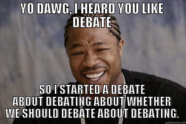 yo dawg debate - YO DAWG, I HEARD YOU LIKE DEBATE SO I STARTED A DEBATE ABOUT DEBATING ABOUT WHETHER WE SHOULD DEBATE ABOUT DEBATING. Xzibit meme