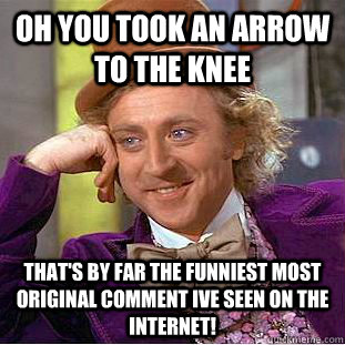 oh you took an arrow to the knee that's by far the funniest most original comment ive seen on the internet!   Creepy Wonka