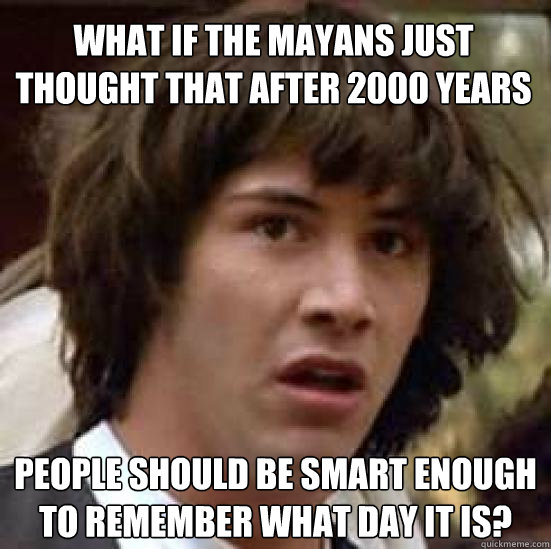 What if the mayans just thought that after 2000 years people should be smart enough to remember what day it is?  conspiracy keanu