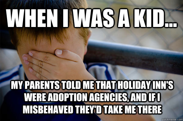 WHEN I WAS A KID... My parents told me that Holiday Inn's were adoption agencies, and if I misbehaved they'd take me there  Confession kid