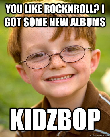 you like rocknroll? i got some new albums kidzbop  Disappointing Childhood Friend