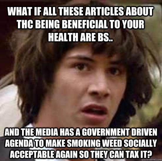 What if all these articles about thc being beneficial to your health are bs.. and the media has a government driven agenda to make smoking weed socially acceptable again so they can tax it?  conspiracy keanu