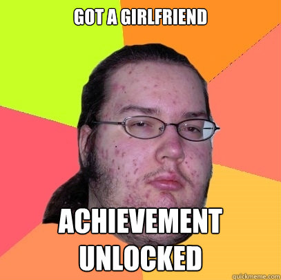 Got a girlfriend Achievement unlocked  Butthurt Dweller