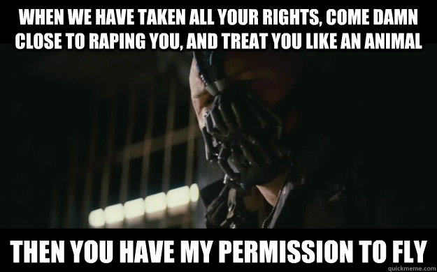 When we have taken all your rights, come damn close to raping you, and treat you like an animal Then you have my permission to fly  Badass Bane