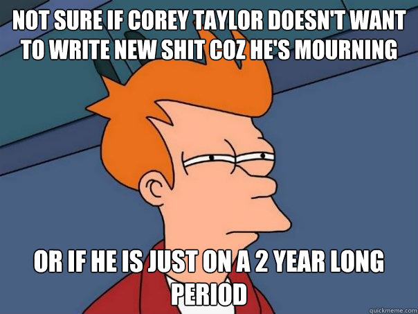 Not Sure if Corey Taylor doesn't want to write new shit coz he's mourning Or if he is just on a 2 year long period - Not Sure if Corey Taylor doesn't want to write new shit coz he's mourning Or if he is just on a 2 year long period  Futurama Fry