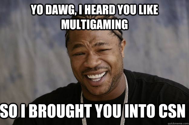 yo dawg, i heard you like multigaming So i brought you into csn - yo dawg, i heard you like multigaming So i brought you into csn  Xzibit meme 2