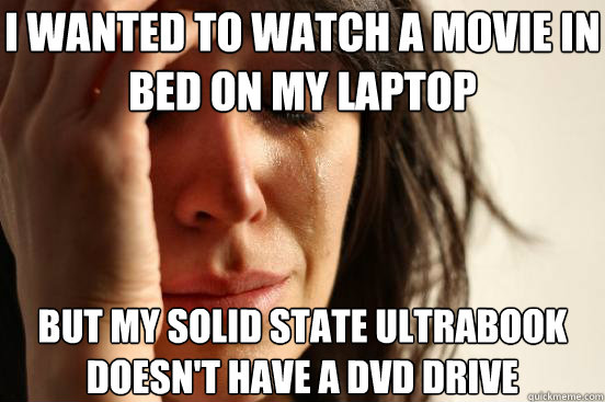 I wanted to watch a movie in bed on my laptop but my solid state ultrabook doesn't have a dvd drive  First World Problems