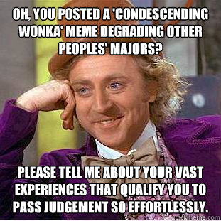 Oh, you posted a 'Condescending Wonka' meme degrading other peoples' majors? Please tell me about your vast experiences that qualify you to pass judgement so effortlessly.  Condescending Wonka