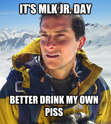 It's MLK Jr. day Better Drink My Own Piss  better drink my own piss