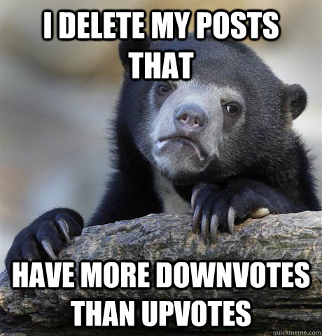 I delete my posts that  have more downvotes than upvotes  Confession Bear