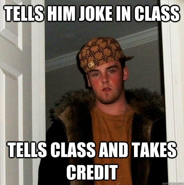 Tells him joke in class Tells Class and takes credit - Tells him joke in class Tells Class and takes credit  Scumbag Steve