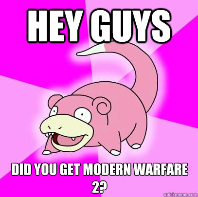 Hey guys  Did you get modern warfare 2?  Slowpoke