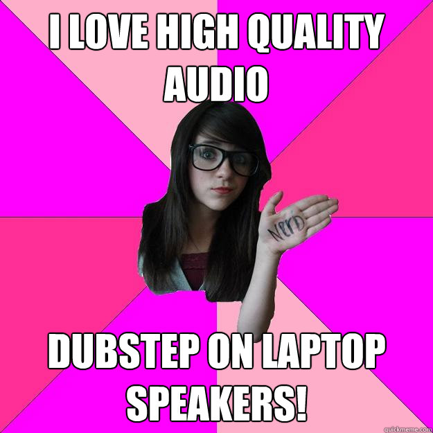 I love high quality audio dubstep on laptop speakers!  Idiot Nerd Girl