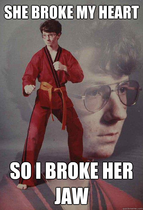 she broke my heart so i broke her jaw  Karate Kyle