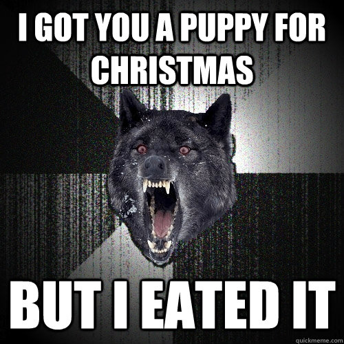 I got you a puppy for Christmas But I eated it  Insanity Wolf