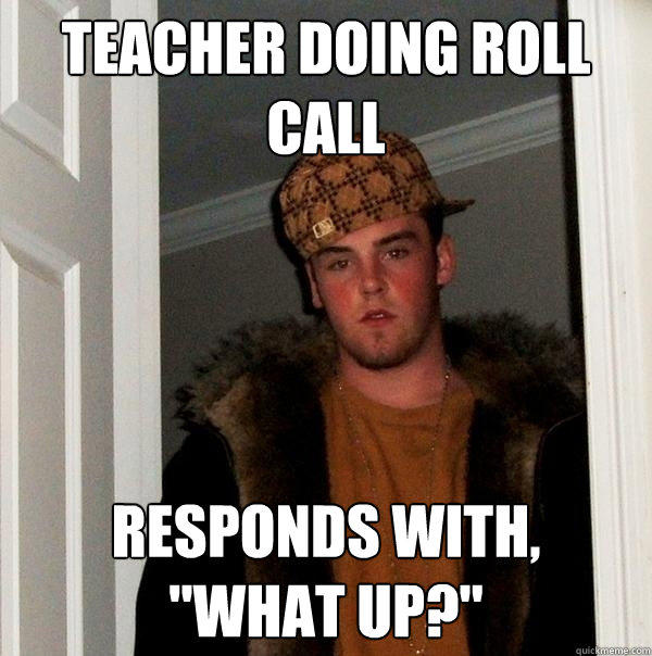 Teacher doing Roll CAll Responds with, 
