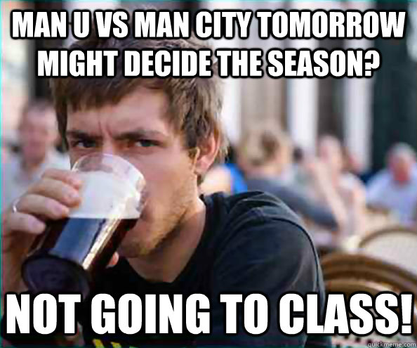 Man U vs Man City tomorrow might decide the season? Not going to class! - Man U vs Man City tomorrow might decide the season? Not going to class!  Lazy College Senior