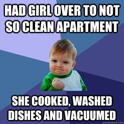 Had girl over to not so clean apartment She cooked, washed dishes and vacuumed  Success Kid