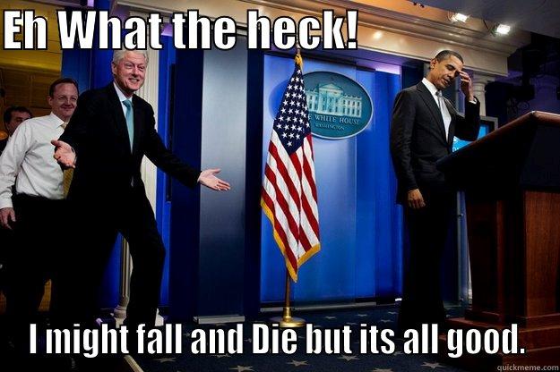 EH WHAT THE HECK!                        I MIGHT FALL AND DIE BUT ITS ALL GOOD. Inappropriate Timing Bill Clinton