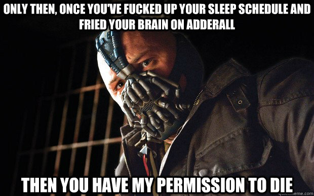 Only then, once you've fucked up your sleep schedule and fried your brain on adderall THEN YOU HAVE MY PERMISSION TO DIE  