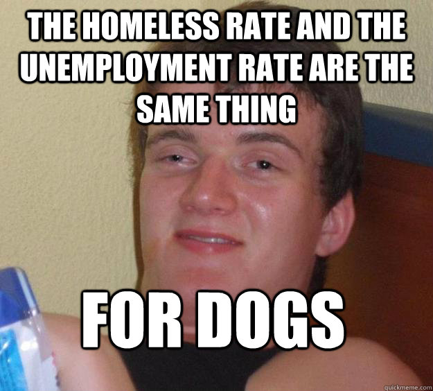 The homeless rate and the unemployment rate are the same thing For dogs  10 Guy