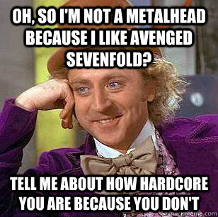 Oh, so I'm not a metalhead because I like Avenged Sevenfold? Tell me about how hardcore you are because you don't  Condescending Wonka