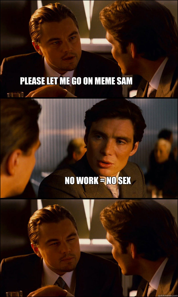 please let me go on meme sam no work = no sex  Inception