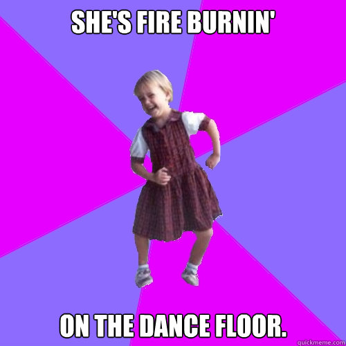 she's fire burnin' on the dance floor. - she's fire burnin' on the dance floor.  Socially awesome kindergartener