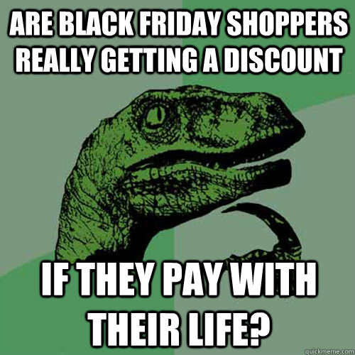 Are Black Friday shoppers really getting a discount if they pay with their life?  Philosoraptor