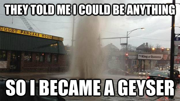 They told me I could be anything So i became a geyser - They told me I could be anything So i became a geyser  Misc