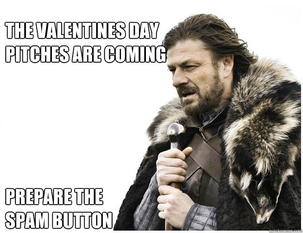 The Valentines Day
Pitches Are Coming





Prepare the 
Spam Button  Imminent Ned