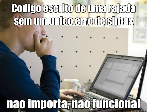 Codigo escrito de uma rajada sem um unico erro de sintax nao importa, nao funciona!  Programmer