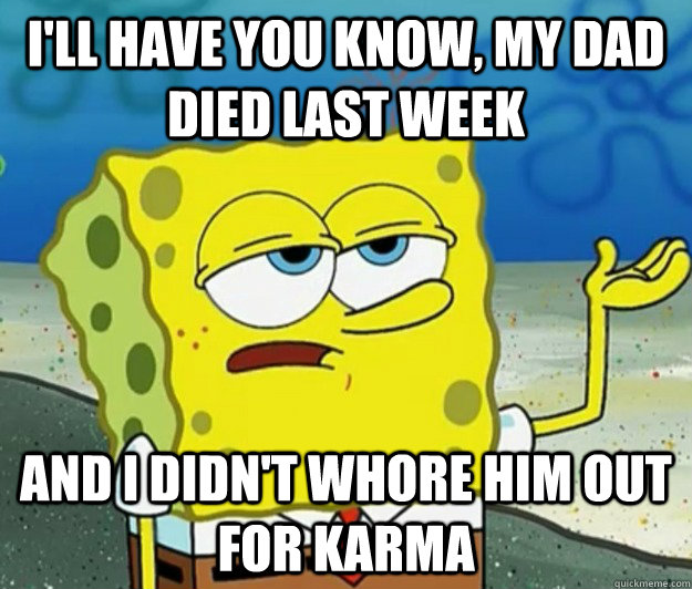 I'll have you know, my dad died last week and i didn't whore him out for karma  Tough Spongebob