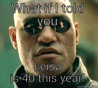 Cap!  Try again - WHAT IF I TOLD YOU LEISA IS 40 THIS YEAR! Matrix Morpheus