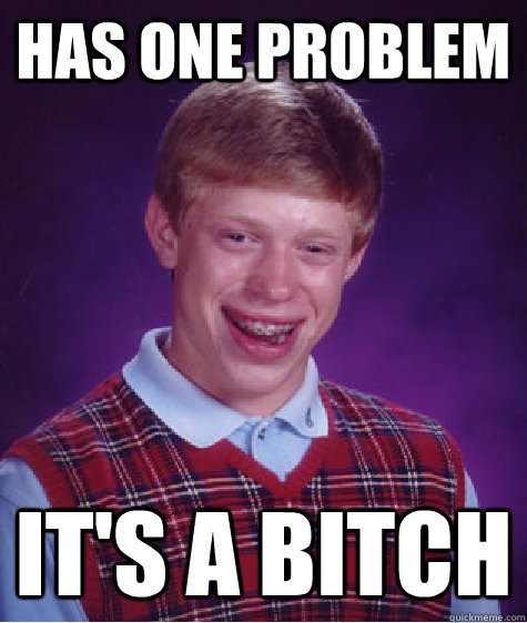 Has one problem It's a bitch  Bad Luck Brian