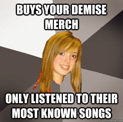 Buys your demise merch only listened to their most known songs  Musically Oblivious 8th Grader