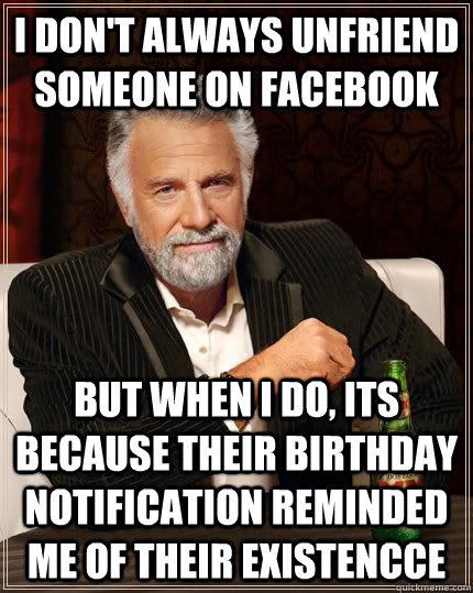 I Don't always unfriend someone on facebook but when I do, its because their birthday notification reminded me of their existencce - I Don't always unfriend someone on facebook but when I do, its because their birthday notification reminded me of their existencce  The Most Interesting Man In The World