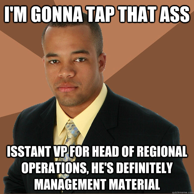 I'm gonna tap that ass Isstant vp for head of regional operations, he's definitely management material  Successful Black Man