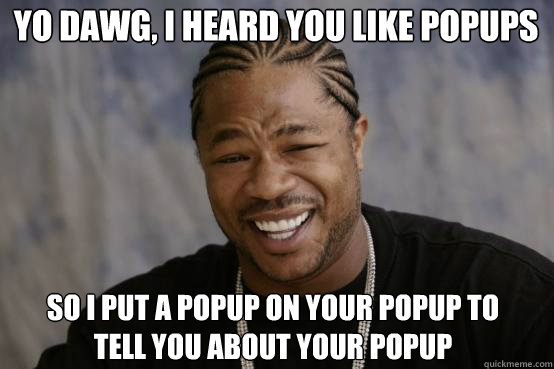 Yo Dawg, I heard you like popups So I put a popup on your popup to 
tell you about your popup  YO DAWG