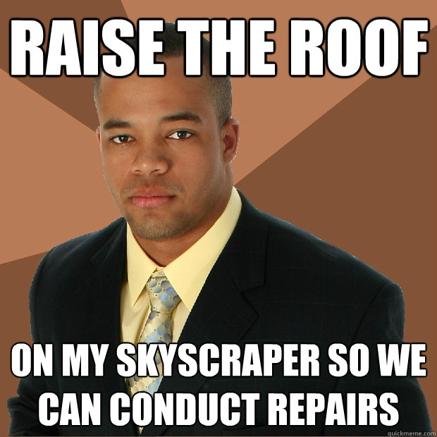 Raise the roof On my skyscraper so we can conduct repairs  Successful Black Man