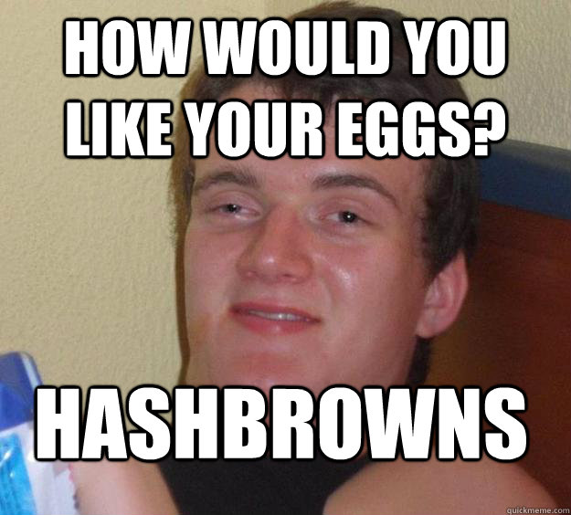 How would you like your eggs? Hashbrowns  10 Guy