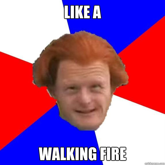 like a walking fire  