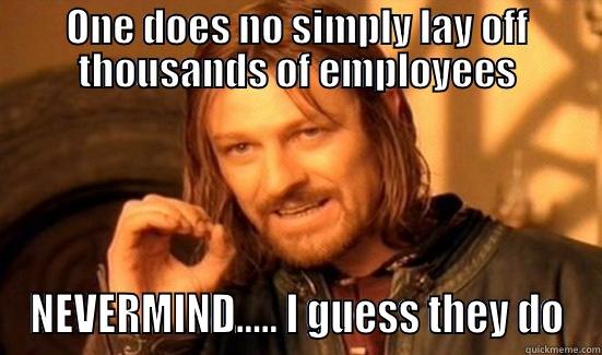 ONE DOES NO SIMPLY LAY OFF THOUSANDS OF EMPLOYEES NEVERMIND..... I GUESS THEY DO Boromir