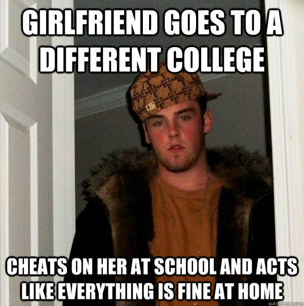 Girlfriend goes to a different college Cheats on her at school and acts like everything is fine at home  Scumbag Steve