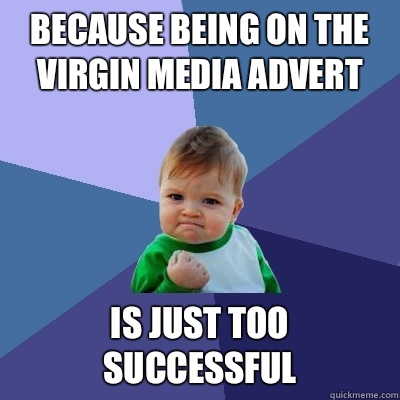 Because being on the virgin media advert Is just too successful   Success Kid