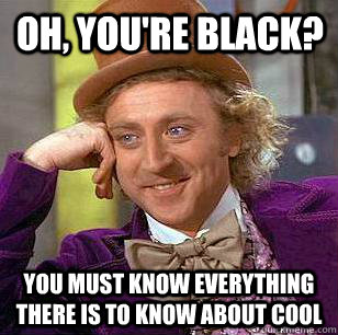 Oh, you're black? You must know everything there is to know about cool  Condescending Wonka