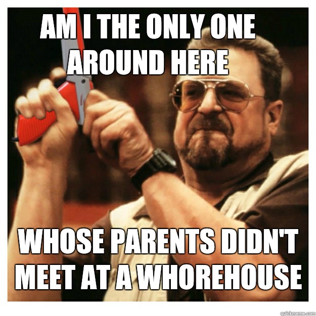 Am i the only one around here whose parents didn't meet at a whorehouse  - Am i the only one around here whose parents didn't meet at a whorehouse   John Goodman