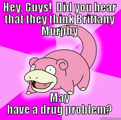 HEY, GUYS!  DID YOU HEAR THAT THEY THINK BRITTANY MURPHY MAY HAVE A DRUG PROBLEM? Slowpoke