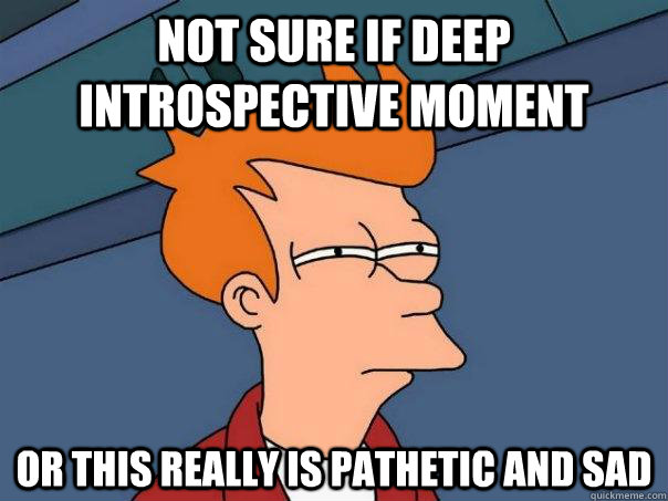 Not sure if deep introspective moment  or this really is pathetic and sad  Futurama Fry